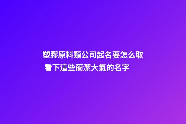 塑膠原料類公司起名要怎么取 看下這些簡潔大氣的名字-第1張-公司起名-玄機派